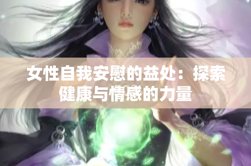 女性自我安慰的益處：探索健康與情感的力量