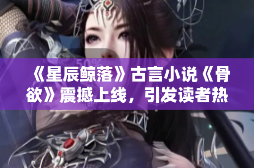 《星辰鯨落》古言小說《骨欲》震撼上線，引發讀者熱議