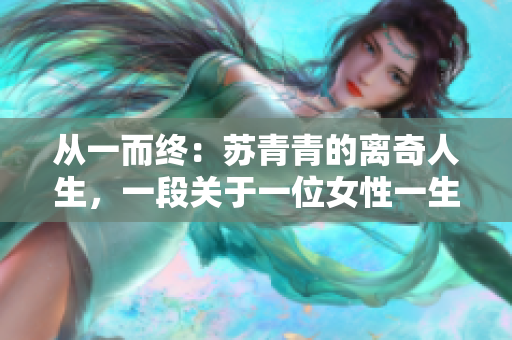 從一而終：蘇青青的離奇人生，一段關(guān)于一位女性一生三夫的故事