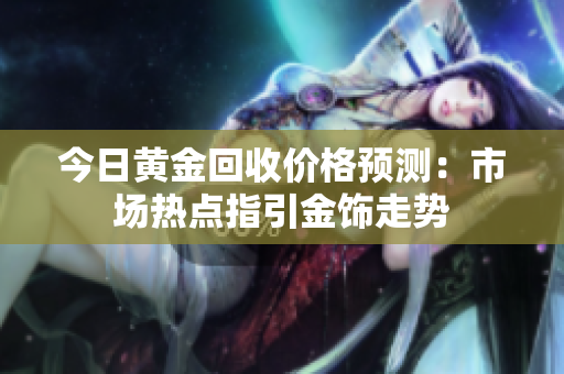 今日黃金回收價(jià)格預(yù)測(cè)：市場(chǎng)熱點(diǎn)指引金飾走勢(shì)