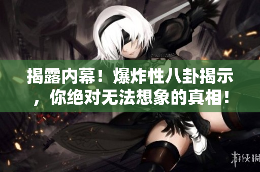 揭露內幕！爆炸性八卦揭示，你絕對無法想象的真相！