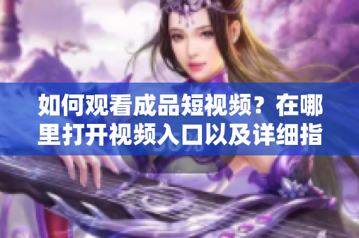如何觀看成品短視頻？在哪里打開(kāi)視頻入口以及詳細(xì)指南等你發(fā)現(xiàn)！
