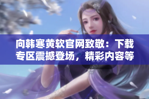 向韓寒黃軟官網致敬：下載專區震撼登場，精彩內容等你發現