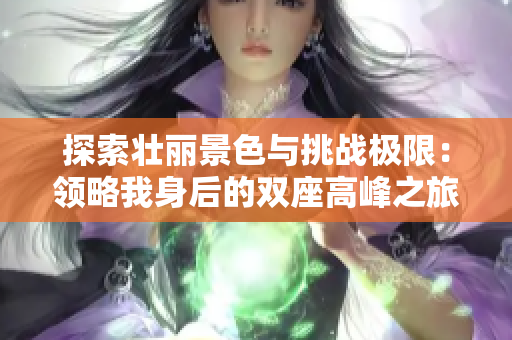 探索壯麗景色與挑戰(zhàn)極限：領(lǐng)略我身后的雙座高峰之旅