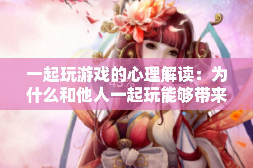 一起玩游戲的心理解讀：為什么和他人一起玩能夠帶來(lái)愉悅感？