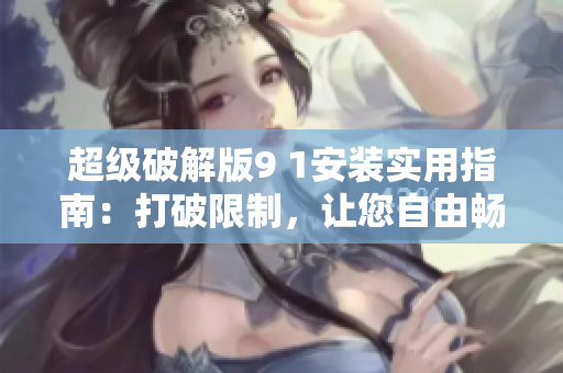 超級破解版9 1安裝實用指南：打破限制，讓您自由暢玩！