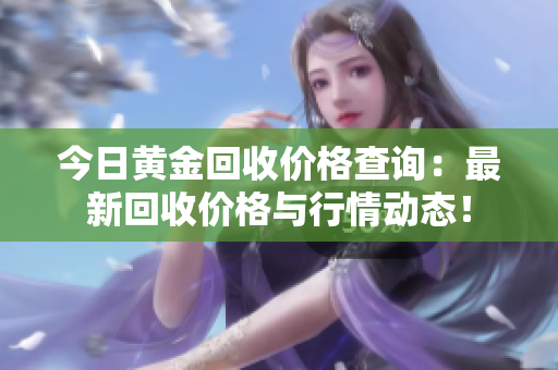 今日黃金回收價(jià)格查詢：最新回收價(jià)格與行情動(dòng)態(tài)！