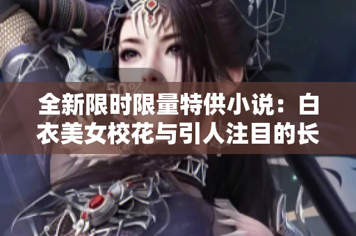 全新限時限量特供小說：白衣美女校花與引人注目的長腿故事