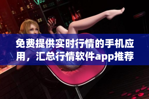 免費提供實時行情的手機應用，匯總行情軟件app推薦