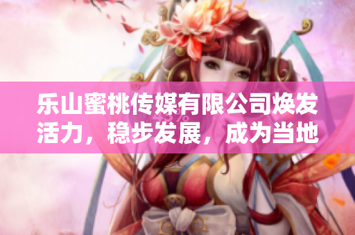 樂(lè)山蜜桃傳媒有限公司煥發(fā)活力，穩(wěn)步發(fā)展，成為當(dāng)?shù)孛襟w行業(yè)領(lǐng)軍者