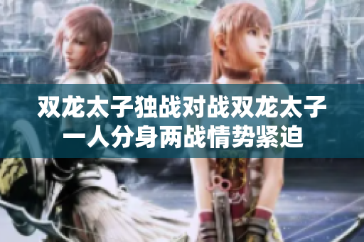 雙龍太子獨戰對戰雙龍太子一人分身兩戰情勢緊迫