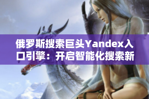 俄羅斯搜索巨頭Yandex入口引擎：開啟智能化搜索新時(shí)代！