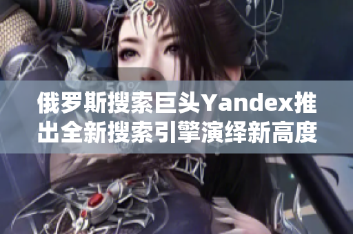 俄羅斯搜索巨頭Yandex推出全新搜索引擎演繹新高度