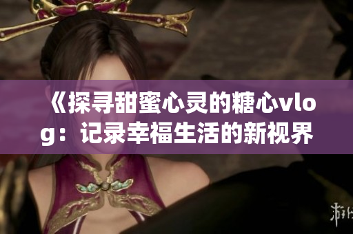 《探尋甜蜜心靈的糖心vlog：記錄幸福生活的新視界》