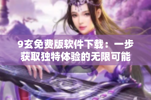 9玄免費(fèi)版軟件下載：一步獲取獨(dú)特體驗(yàn)的無(wú)限可能