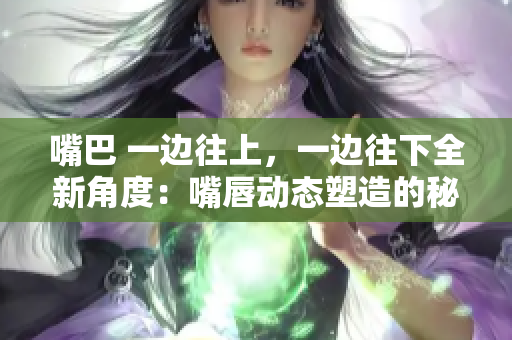 嘴巴 一邊往上，一邊往下全新角度：嘴唇動(dòng)態(tài)塑造的秘密與技巧