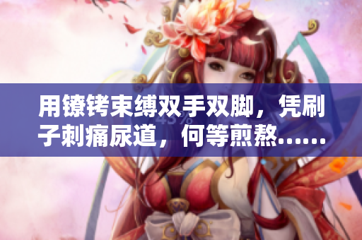 用鐐銬束縛雙手雙腳，憑刷子刺痛尿道，何等煎熬…… 
