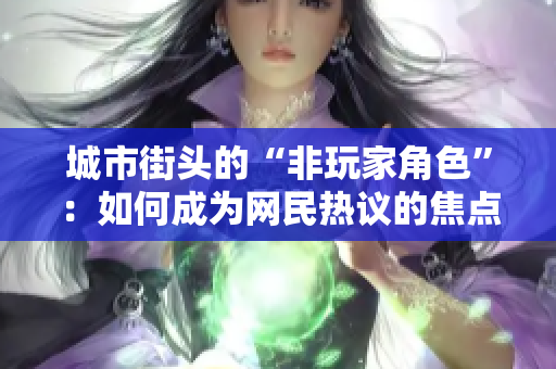 城市街頭的“非玩家角色”：如何成為網(wǎng)民熱議的焦點(diǎn)