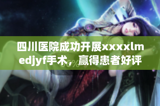 四川醫(yī)院成功開展xxxxlmedjyf手術(shù)，贏得患者好評(píng)