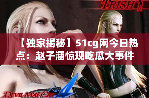 【獨家揭秘】51cg網今日熱點：趙子涵驚現吃瓜大事件！