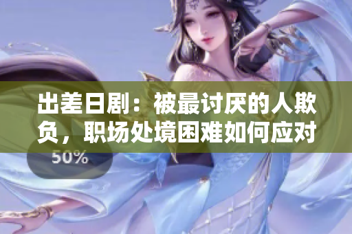 出差日劇：被最討厭的人欺負(fù)，職場處境困難如何應(yīng)對？