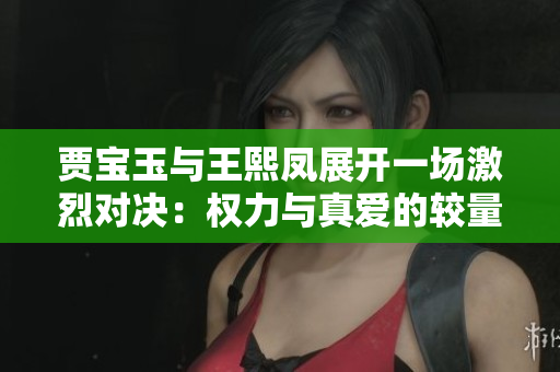 賈寶玉與王熙鳳展開一場激烈對決：權力與真愛的較量