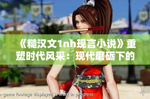 《糙漢文1nh現(xiàn)言小說》重塑時代風(fēng)采：現(xiàn)代磨礪下的英雄傳奇
