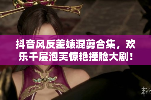 抖音風反差婊混剪合集，歡樂千層泡芙驚艷撞臉大劇！