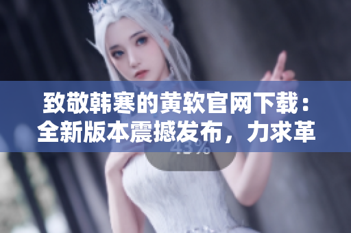 致敬韓寒的黃軟官網下載：全新版本震撼發布，力求革新體驗