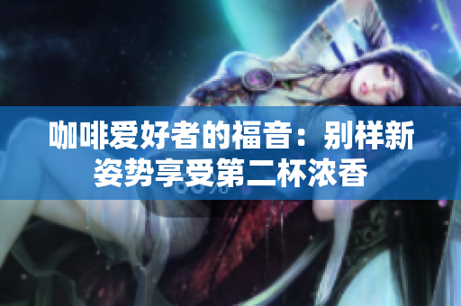 咖啡愛好者的福音：別樣新姿勢享受第二杯濃香