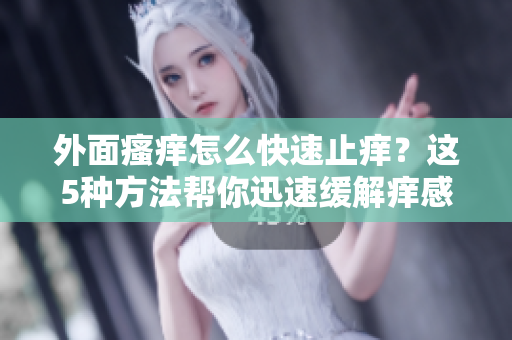 外面瘙癢怎么快速止癢？這5種方法幫你迅速緩解癢感