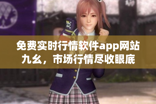 免費(fèi)實(shí)時行情軟件app網(wǎng)站九幺，市場行情盡收眼底
