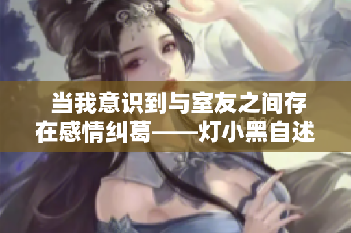  當我意識到與室友之間存在感情糾葛——燈小黑自述