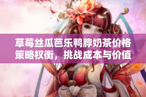 草莓絲瓜芭樂鴨脖奶茶價(jià)格策略權(quán)衡，挑戰(zhàn)成本與價(jià)值平衡