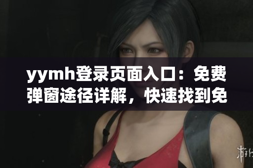 yymh登錄頁面入口：免費彈窗途徑詳解，快速找到免費入口