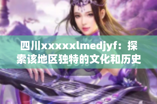 四川xxxxxlmedjyf：探索該地區獨特的文化和歷史遺跡