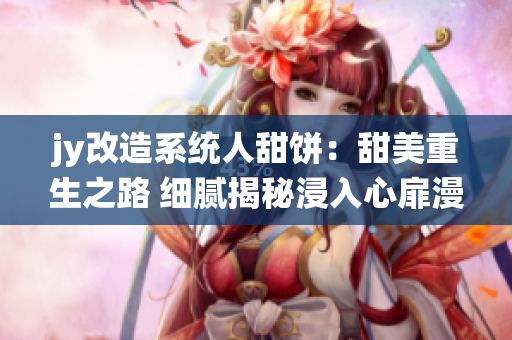jy改造系統(tǒng)人甜餅：甜美重生之路 細(xì)膩揭秘浸入心扉漫長變革　