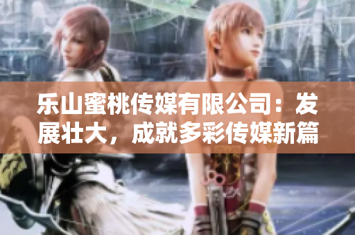 樂山蜜桃傳媒有限公司：發展壯大，成就多彩傳媒新篇章