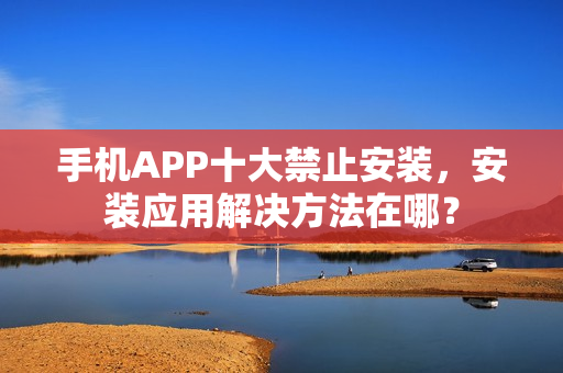 手機APP十大禁止安裝，安裝應用解決方法在哪？