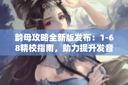 韻母攻略全新版發布：1-68精校指南，助力提升發音技巧！