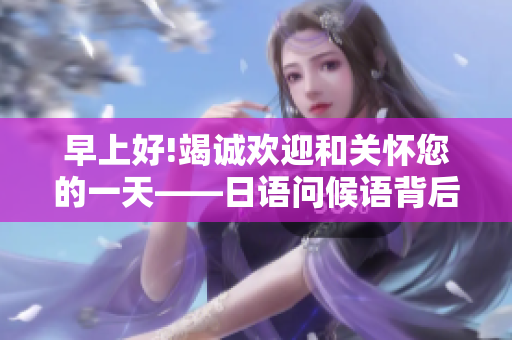 早上好!竭誠歡迎和關懷您的一天——日語問候語背后的意義