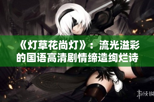 《燈草花尚燈》：流光溢彩的國(guó)語高清劇情締造絢爛詩意