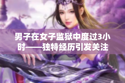 男子在女子監(jiān)獄中度過3小時(shí)——獨(dú)特經(jīng)歷引發(fā)關(guān)注