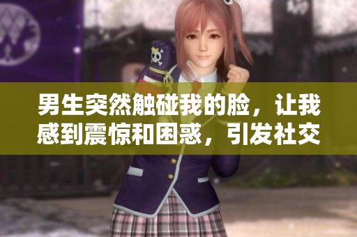 男生突然觸碰我的臉，讓我感到震驚和困惑，引發(fā)社交禮儀討論