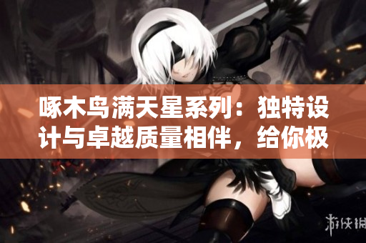 啄木鳥滿天星系列：獨特設計與卓越質量相伴，給你極致體驗！