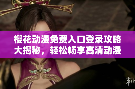 櫻花動漫免費入口登錄攻略大揭秘，輕松暢享高清動漫資源