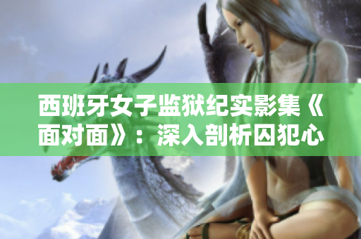 西班牙女子監獄紀實影集《面對面》：深入剖析囚犯心路歷程
