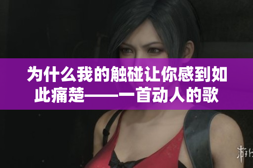為什么我的觸碰讓你感到如此痛楚——一首動人的歌
