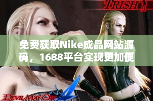 免費獲取Nike成品網站源碼，1688平臺實現更加便捷起來