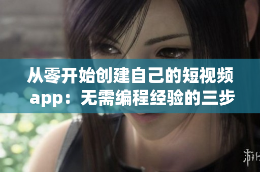 從零開始創(chuàng)建自己的短視頻 app：無需編程經(jīng)驗(yàn)的三步簡(jiǎn)易指南